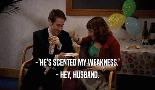 -'HE'S SCENTED MY WEAKNESS.' - HEY, HUSBAND. 