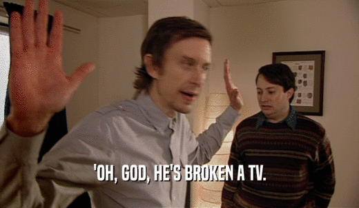 'OH, GOD, HE'S BROKEN A TV.  