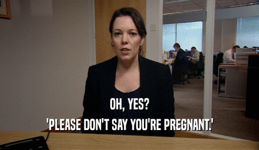 OH, YES? 'PLEASE DON'T SAY YOU'RE PREGNANT.' 