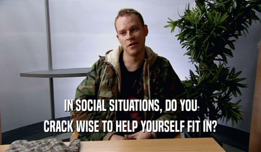IN SOCIAL SITUATIONS, DO YOU CRACK WISE TO HELP YOURSELF FIT IN? 