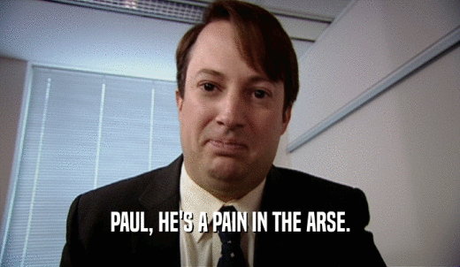 PAUL, HE'S A PAIN IN THE ARSE.  