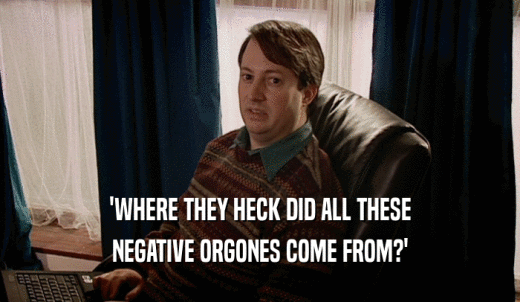 'WHERE THEY HECK DID ALL THESE NEGATIVE ORGONES COME FROM?' 