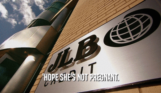 'HOPE SHE'S NOT PREGNANT.  