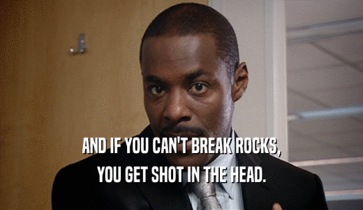 AND IF YOU CAN'T BREAK ROCKS, YOU GET SHOT IN THE HEAD. 