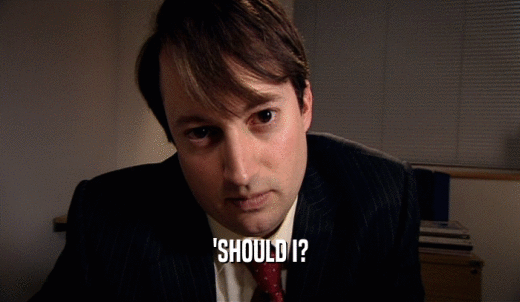 'SHOULD I?  