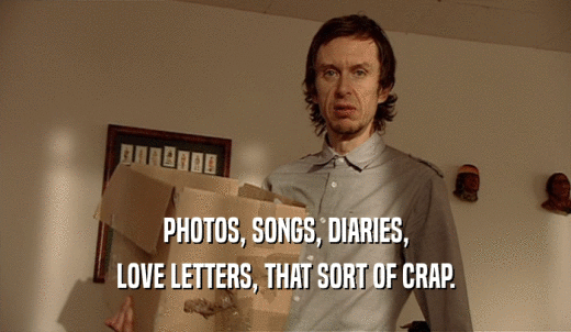 PHOTOS, SONGS, DIARIES, LOVE LETTERS, THAT SORT OF CRAP. 