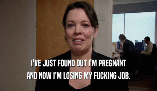 I'VE JUST FOUND OUT I'M PREGNANT AND NOW I'M LOSING MY FUCKING JOB. 