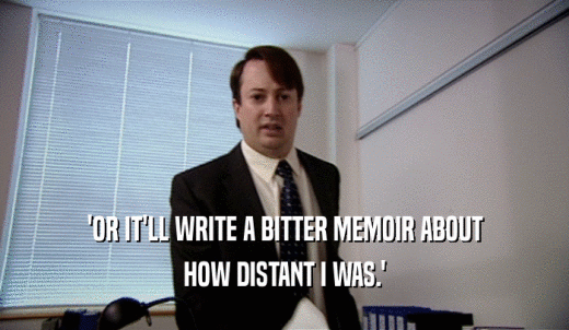 'OR IT'LL WRITE A BITTER MEMOIR ABOUT HOW DISTANT I WAS.' 