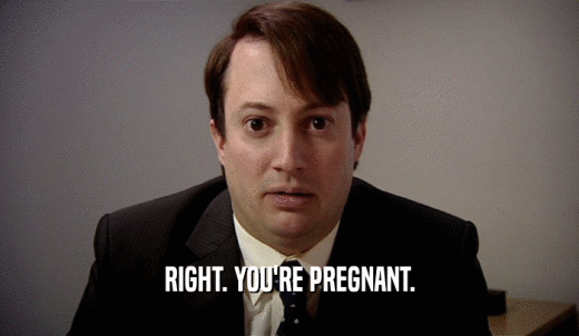 RIGHT. YOU'RE PREGNANT.  
