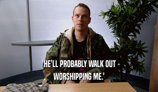 'HE'LL PROBABLY WALK OUT WORSHIPPING ME.' 