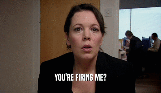 YOU'RE FIRING ME?  