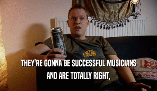 THEY'RE GONNA BE SUCCESSFUL MUSICIANS AND ARE TOTALLY RIGHT, 