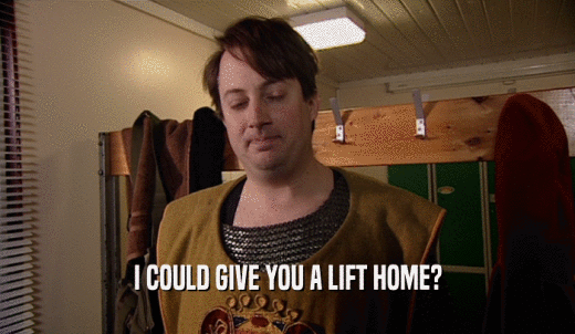 I COULD GIVE YOU A LIFT HOME?  
