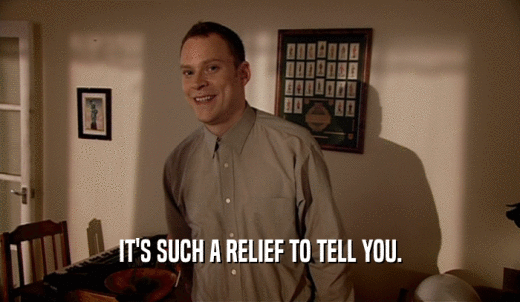 IT'S SUCH A RELIEF TO TELL YOU.  