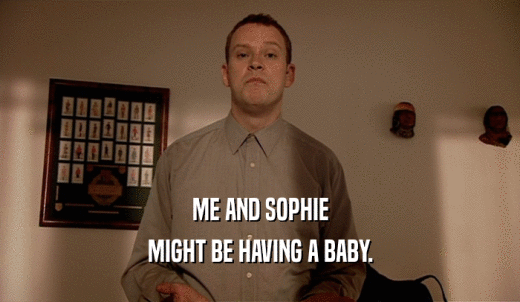 ME AND SOPHIE MIGHT BE HAVING A BABY. 
