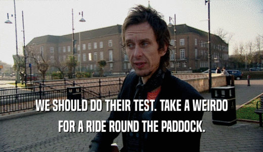 WE SHOULD DO THEIR TEST. TAKE A WEIRDO FOR A RIDE ROUND THE PADDOCK. 