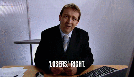 'LOSERS.' RIGHT.  