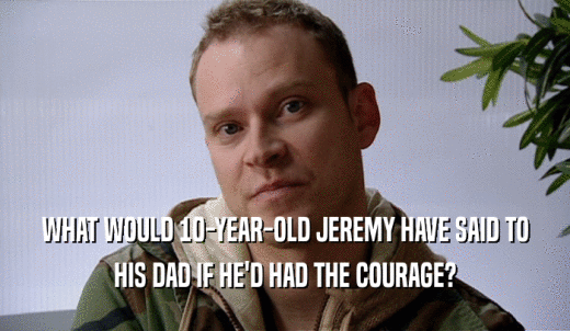 WHAT WOULD 10-YEAR-OLD JEREMY HAVE SAID TO HIS DAD IF HE'D HAD THE COURAGE? 