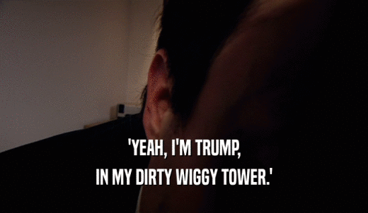 'YEAH, I'M TRUMP, IN MY DIRTY WIGGY TOWER.' 
