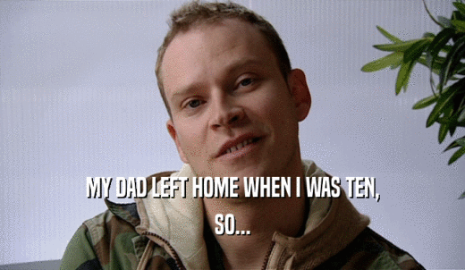MY DAD LEFT HOME WHEN I WAS TEN, SO... 