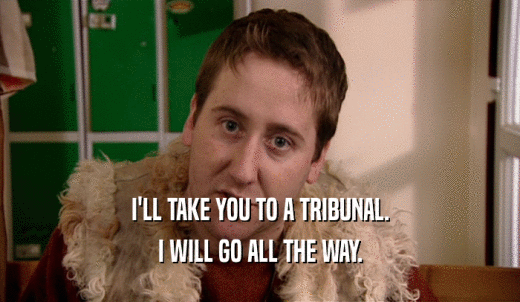 I'LL TAKE YOU TO A TRIBUNAL. I WILL GO ALL THE WAY. 