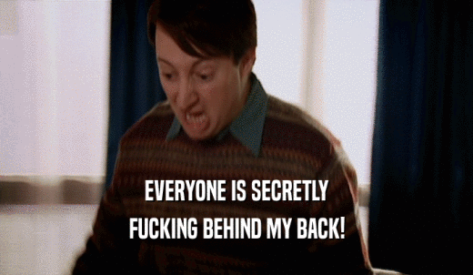 EVERYONE IS SECRETLY FUCKING BEHIND MY BACK! 