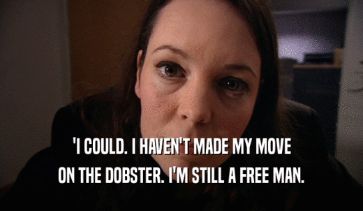 'I COULD. I HAVEN'T MADE MY MOVE ON THE DOBSTER. I'M STILL A FREE MAN. 