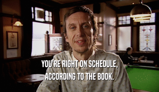 YOU'RE RIGHT ON SCHEDULE, ACCORDING TO THE BOOK. 