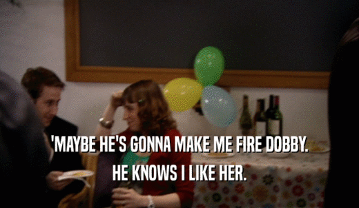 'MAYBE HE'S GONNA MAKE ME FIRE DOBBY. HE KNOWS I LIKE HER. 