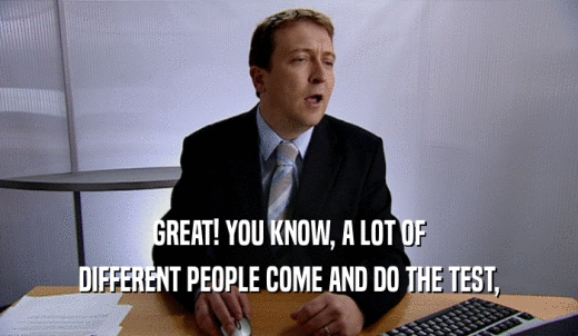 GREAT! YOU KNOW, A LOT OF DIFFERENT PEOPLE COME AND DO THE TEST, 