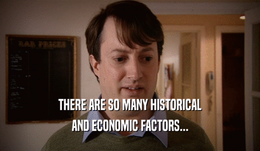 THERE ARE SO MANY HISTORICAL AND ECONOMIC FACTORS... 