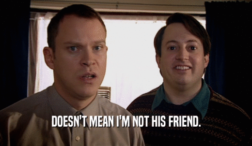 DOESN'T MEAN I'M NOT HIS FRIEND.  