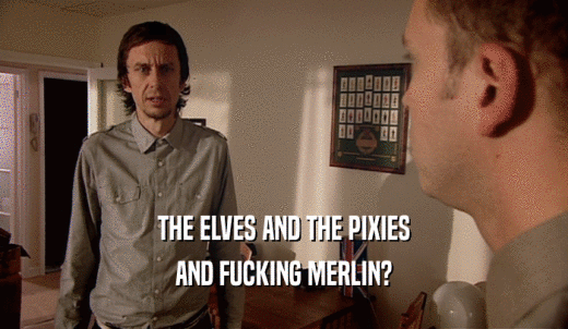 THE ELVES AND THE PIXIES AND FUCKING MERLIN? 