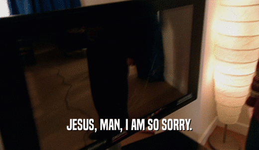 JESUS, MAN, I AM SO SORRY.  