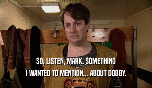 SO, LISTEN, MARK. SOMETHING I WANTED TO MENTION... ABOUT DOBBY. 