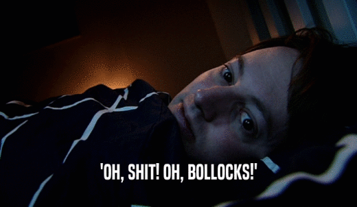 'OH, SHIT! OH, BOLLOCKS!'  
