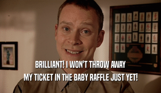 BRILLIANT! I WON'T THROW AWAY MY TICKET IN THE BABY RAFFLE JUST YET! 