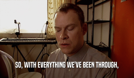 SO, WITH EVERYTHING WE'VE BEEN THROUGH,  