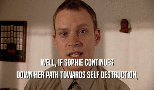 WELL, IF SOPHIE CONTINUES DOWN HER PATH TOWARDS SELF DESTRUCTION, 
