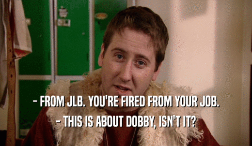 - FROM JLB. YOU'RE FIRED FROM YOUR JOB. - THIS IS ABOUT DOBBY, ISN'T IT? 