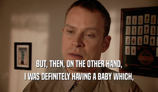 BUT, THEN, ON THE OTHER HAND, I WAS DEFINITELY HAVING A BABY WHICH, 