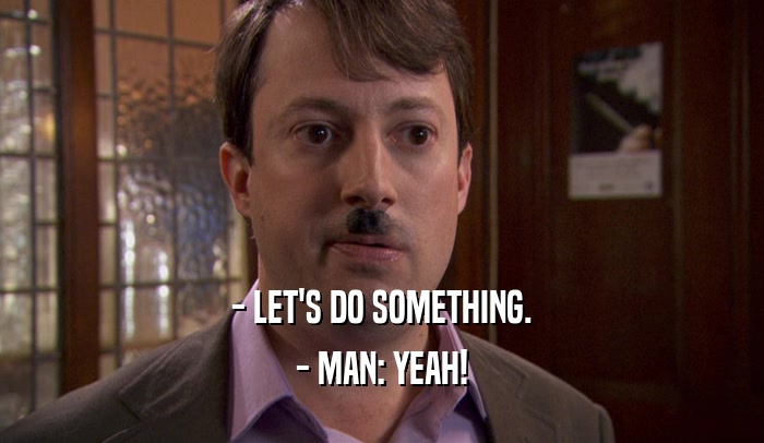 - LET'S DO SOMETHING. - MAN: YEAH! 