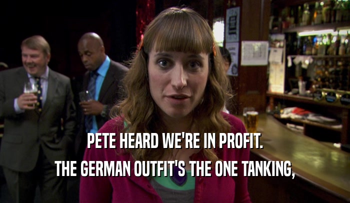 PETE HEARD WE'RE IN PROFIT. THE GERMAN OUTFIT'S THE ONE TANKING, 