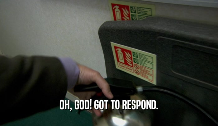 OH, GOD! GOT TO RESPOND.  