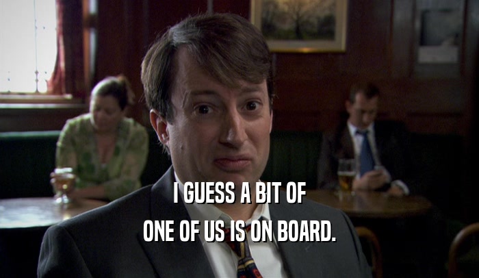 I GUESS A BIT OF ONE OF US IS ON BOARD. 