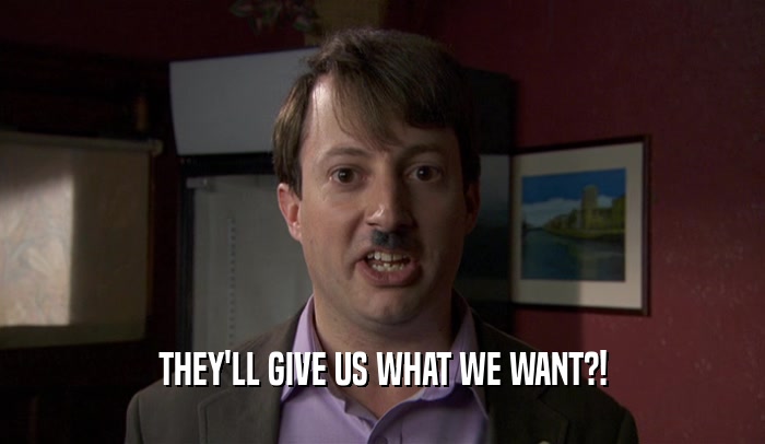 THEY'LL GIVE US WHAT WE WANT?!  