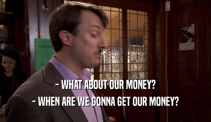 - WHAT ABOUT OUR MONEY? - WHEN ARE WE GONNA GET OUR MONEY? 