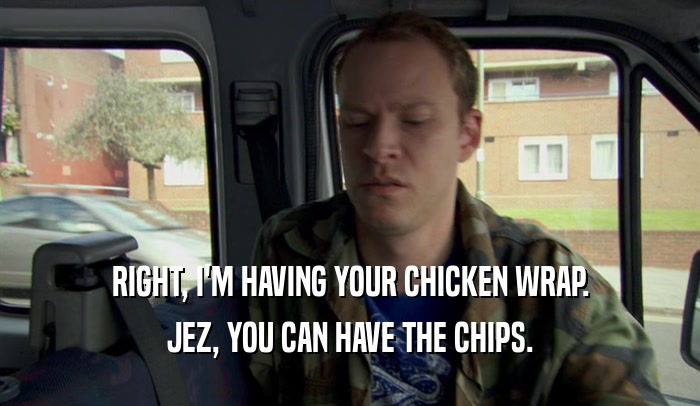 RIGHT, I'M HAVING YOUR CHICKEN WRAP. JEZ, YOU CAN HAVE THE CHIPS. 