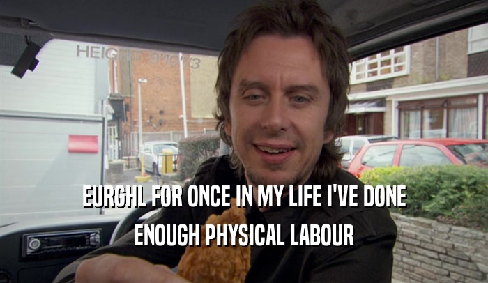 EURGHL FOR ONCE IN MY LIFE I'VE DONE ENOUGH PHYSICAL LABOUR 
