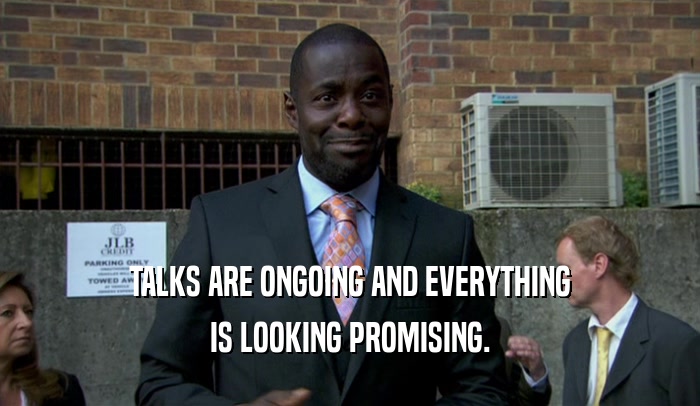 TALKS ARE ONGOING AND EVERYTHING IS LOOKING PROMISING. 